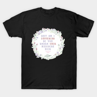 Why am I suffering bc you wanna suck mediocre dick T-Shirt